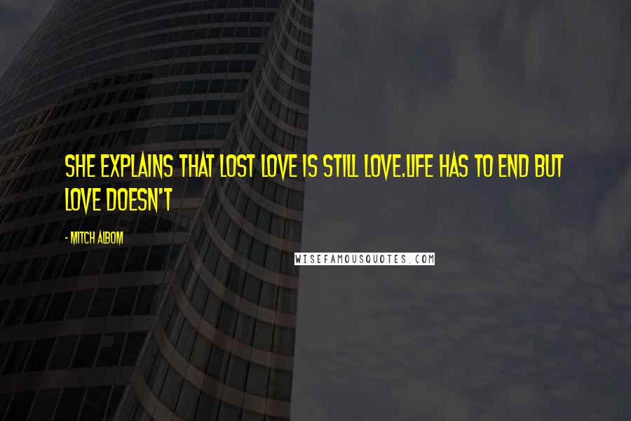 Mitch Albom Quotes: She explains that lost love is still love.Life has to end but love doesn't