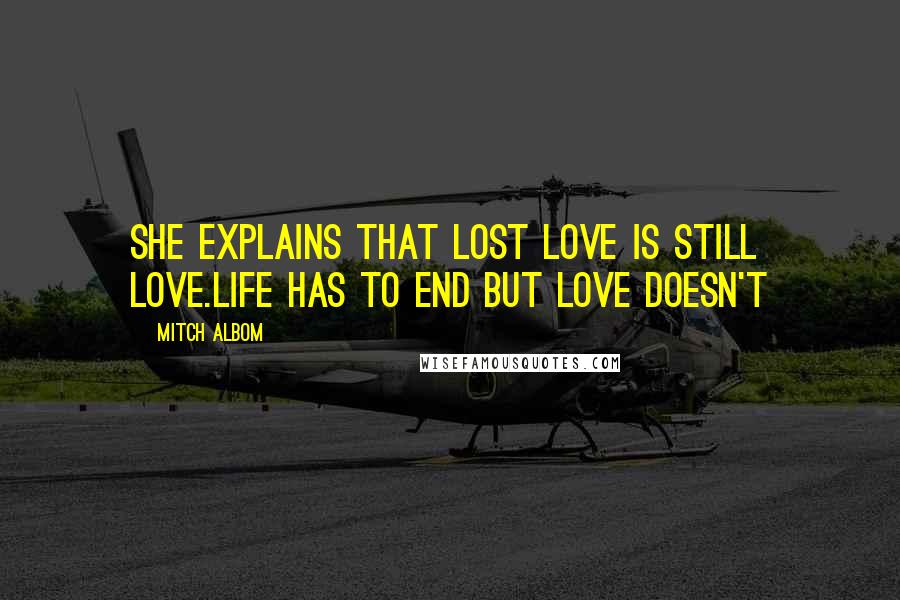 Mitch Albom Quotes: She explains that lost love is still love.Life has to end but love doesn't