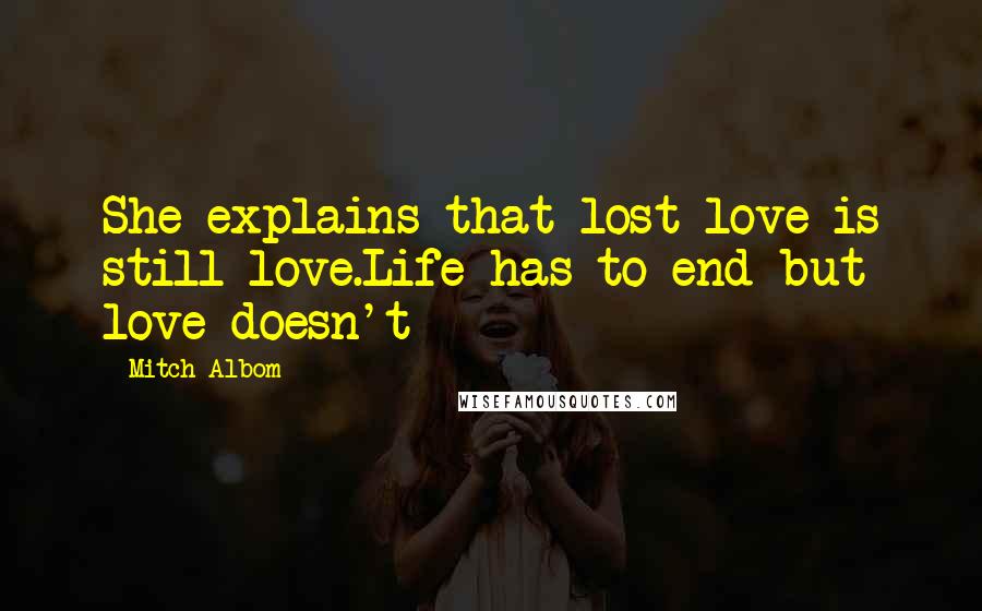 Mitch Albom Quotes: She explains that lost love is still love.Life has to end but love doesn't