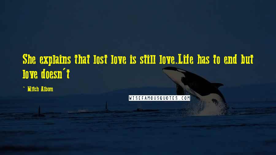 Mitch Albom Quotes: She explains that lost love is still love.Life has to end but love doesn't