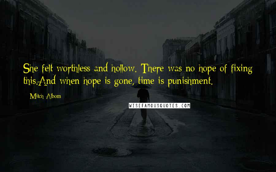 Mitch Albom Quotes: She felt worthless and hollow. There was no hope of fixing this.And when hope is gone, time is punishment.