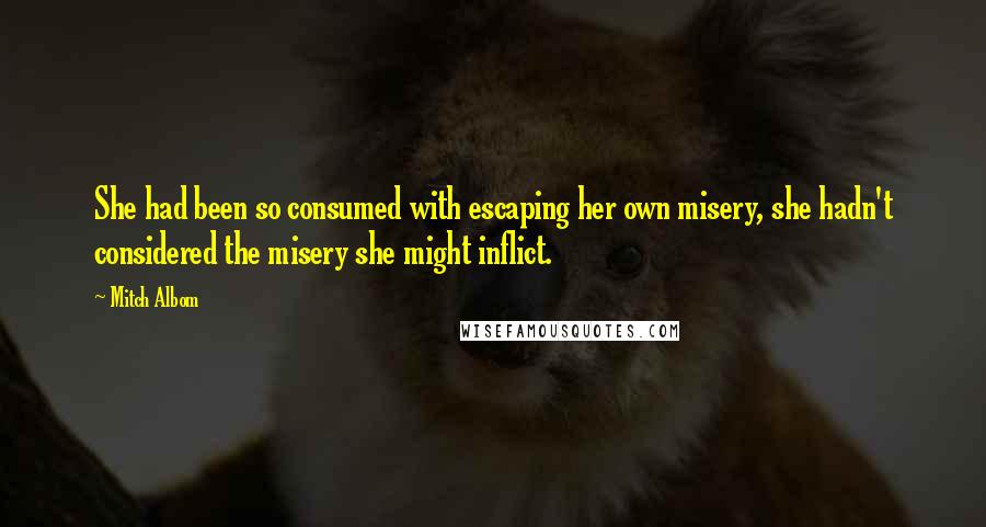 Mitch Albom Quotes: She had been so consumed with escaping her own misery, she hadn't considered the misery she might inflict.