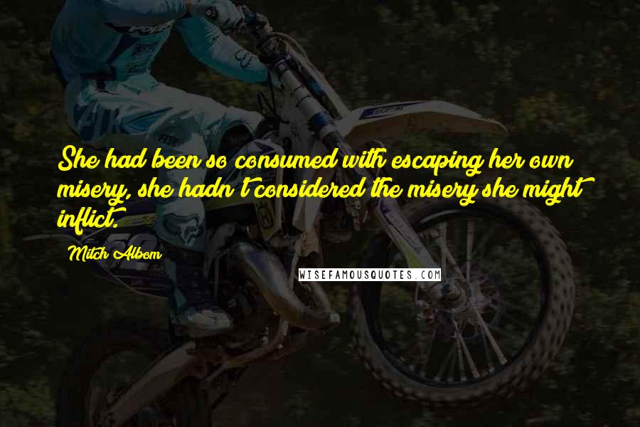 Mitch Albom Quotes: She had been so consumed with escaping her own misery, she hadn't considered the misery she might inflict.