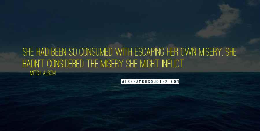 Mitch Albom Quotes: She had been so consumed with escaping her own misery, she hadn't considered the misery she might inflict.