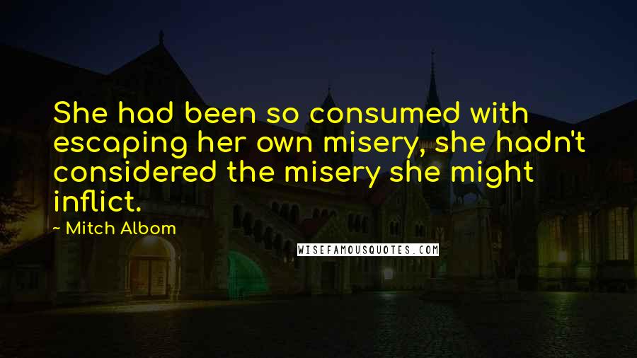 Mitch Albom Quotes: She had been so consumed with escaping her own misery, she hadn't considered the misery she might inflict.