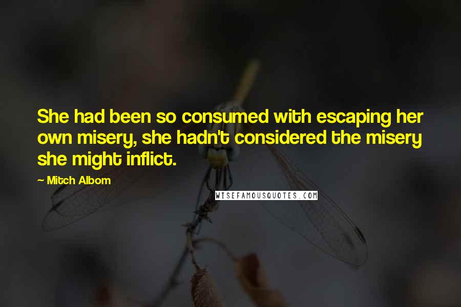 Mitch Albom Quotes: She had been so consumed with escaping her own misery, she hadn't considered the misery she might inflict.