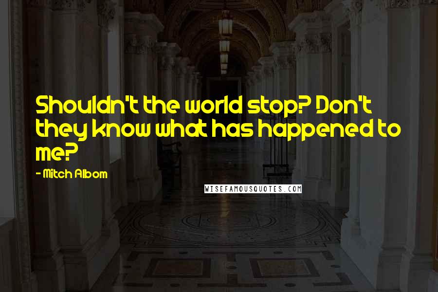 Mitch Albom Quotes: Shouldn't the world stop? Don't they know what has happened to me?