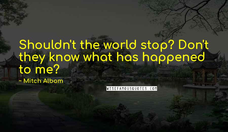 Mitch Albom Quotes: Shouldn't the world stop? Don't they know what has happened to me?