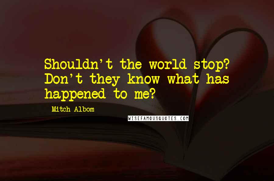 Mitch Albom Quotes: Shouldn't the world stop? Don't they know what has happened to me?