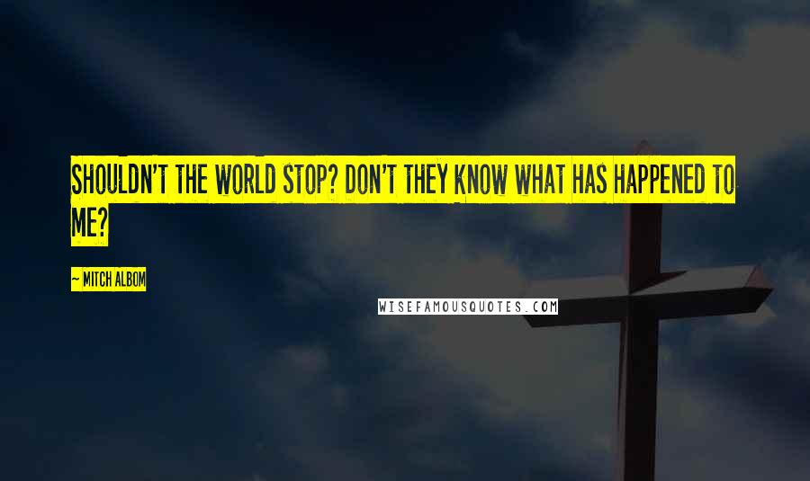 Mitch Albom Quotes: Shouldn't the world stop? Don't they know what has happened to me?