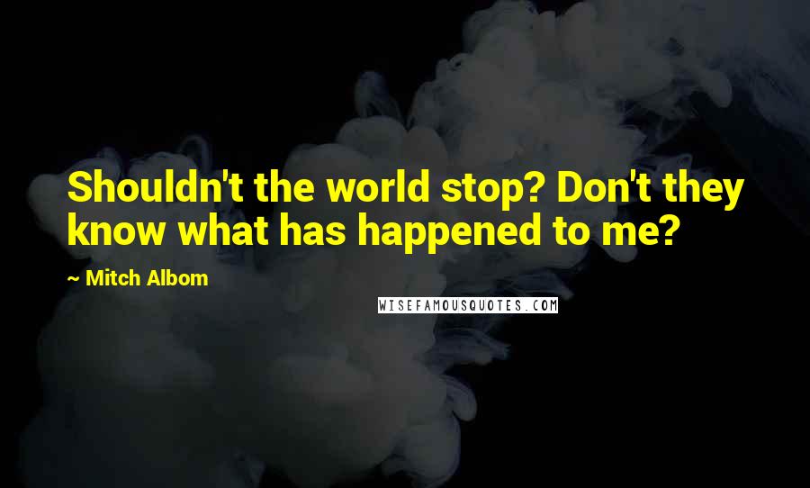 Mitch Albom Quotes: Shouldn't the world stop? Don't they know what has happened to me?