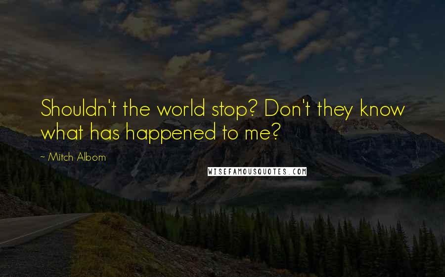 Mitch Albom Quotes: Shouldn't the world stop? Don't they know what has happened to me?