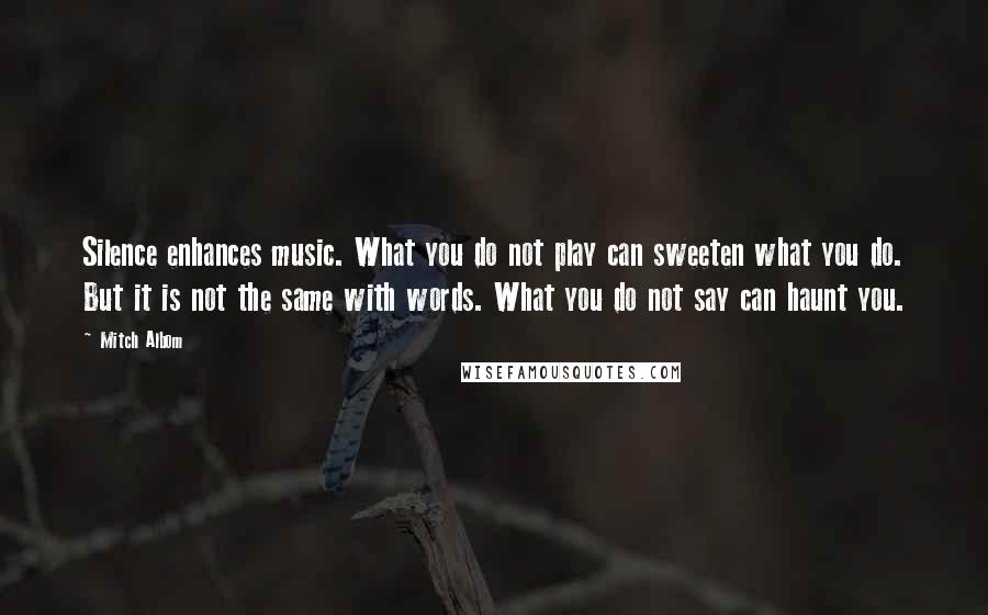 Mitch Albom Quotes: Silence enhances music. What you do not play can sweeten what you do. But it is not the same with words. What you do not say can haunt you.
