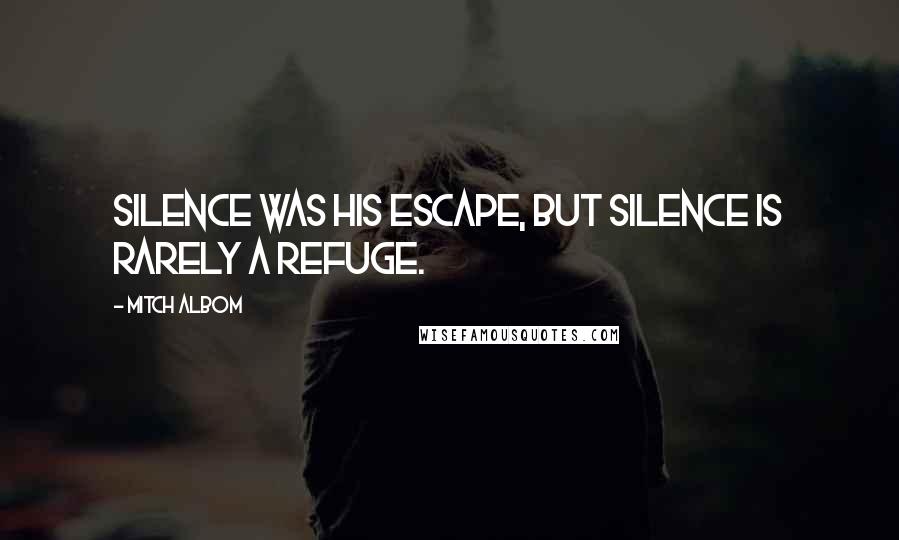 Mitch Albom Quotes: Silence was his escape, but silence is rarely a refuge.