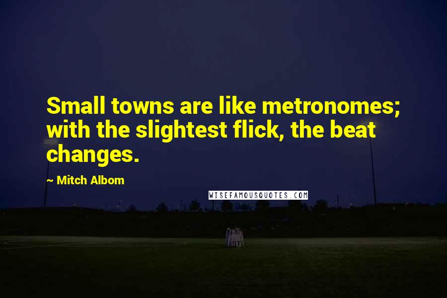 Mitch Albom Quotes: Small towns are like metronomes; with the slightest flick, the beat changes.