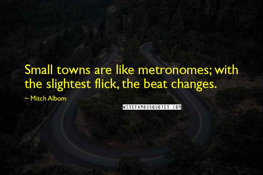 Mitch Albom Quotes: Small towns are like metronomes; with the slightest flick, the beat changes.