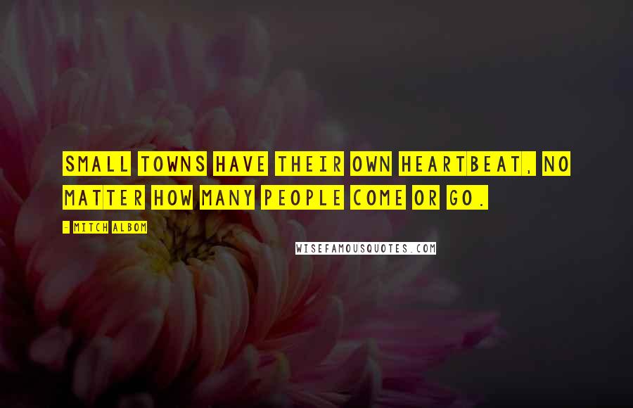 Mitch Albom Quotes: Small towns have their own heartbeat, no matter how many people come or go.