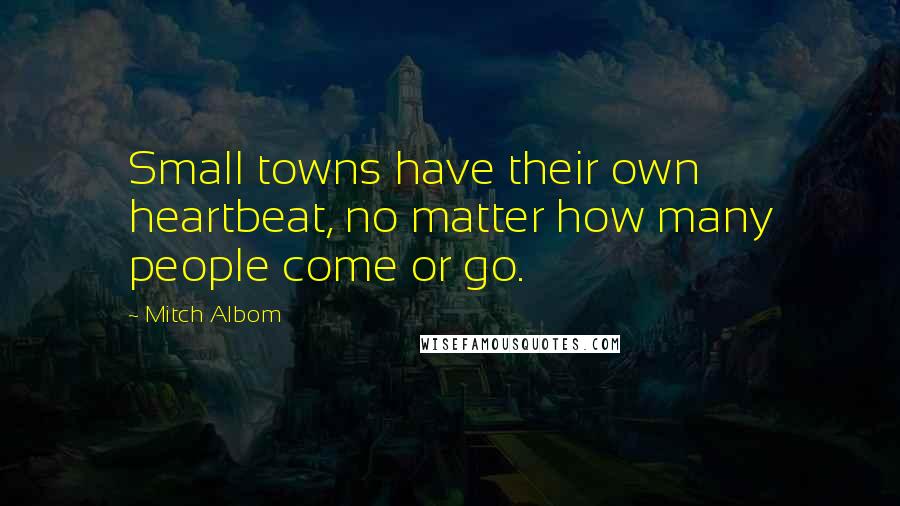 Mitch Albom Quotes: Small towns have their own heartbeat, no matter how many people come or go.