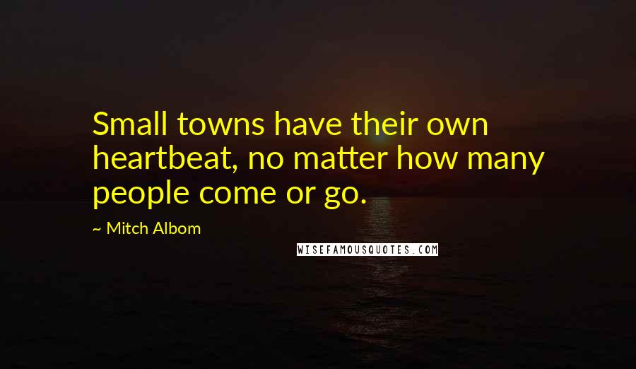 Mitch Albom Quotes: Small towns have their own heartbeat, no matter how many people come or go.