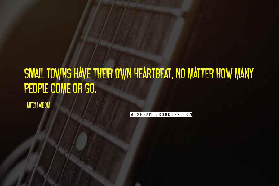 Mitch Albom Quotes: Small towns have their own heartbeat, no matter how many people come or go.