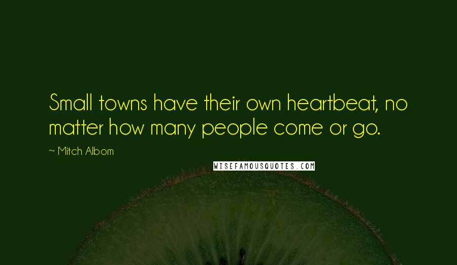 Mitch Albom Quotes: Small towns have their own heartbeat, no matter how many people come or go.