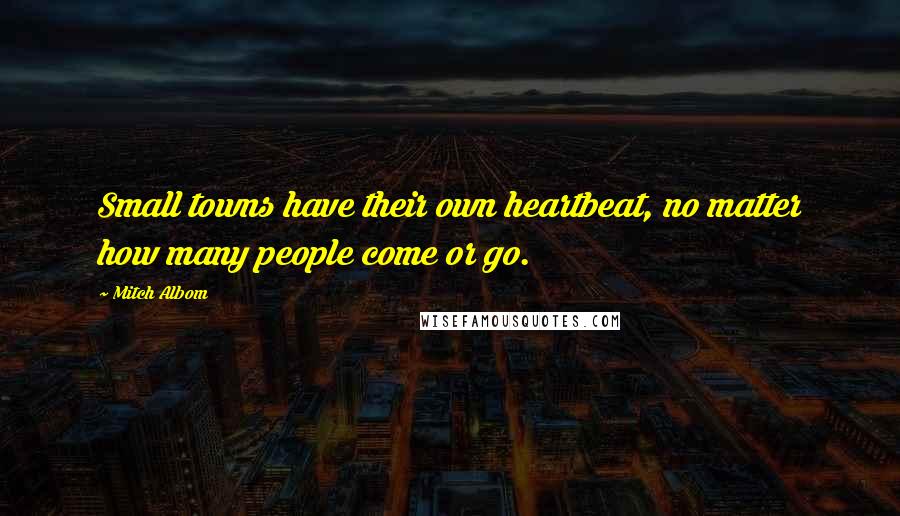 Mitch Albom Quotes: Small towns have their own heartbeat, no matter how many people come or go.