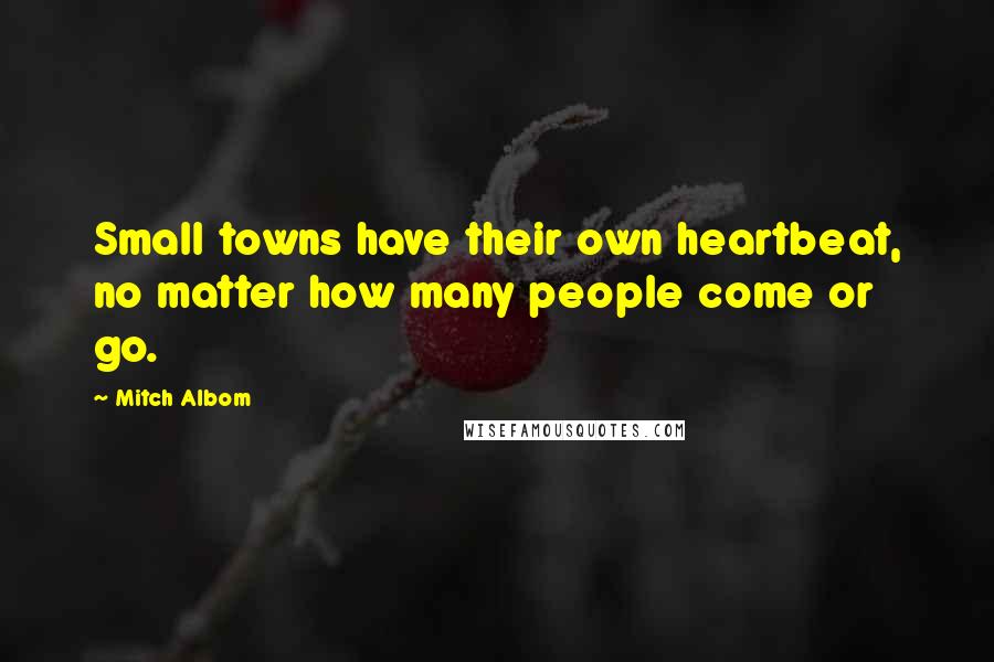 Mitch Albom Quotes: Small towns have their own heartbeat, no matter how many people come or go.