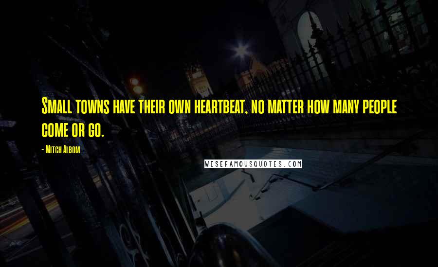 Mitch Albom Quotes: Small towns have their own heartbeat, no matter how many people come or go.