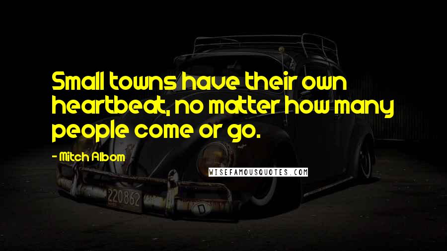 Mitch Albom Quotes: Small towns have their own heartbeat, no matter how many people come or go.