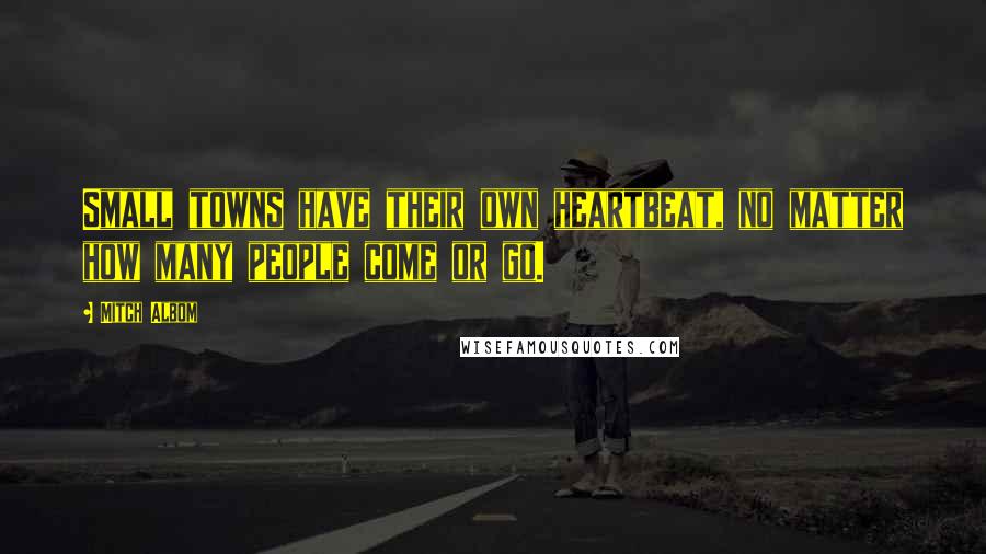 Mitch Albom Quotes: Small towns have their own heartbeat, no matter how many people come or go.