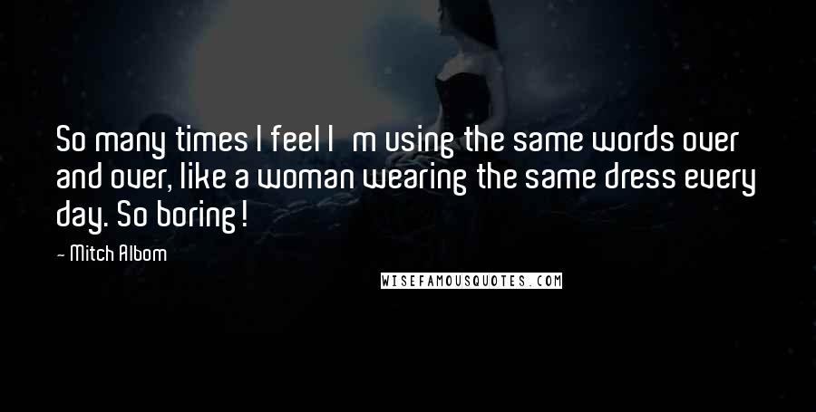 Mitch Albom Quotes: So many times I feel I'm using the same words over and over, like a woman wearing the same dress every day. So boring!