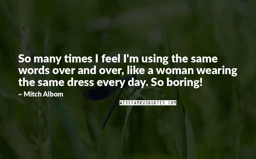 Mitch Albom Quotes: So many times I feel I'm using the same words over and over, like a woman wearing the same dress every day. So boring!