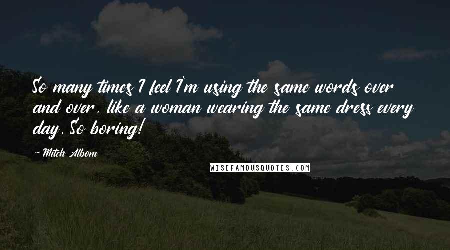 Mitch Albom Quotes: So many times I feel I'm using the same words over and over, like a woman wearing the same dress every day. So boring!