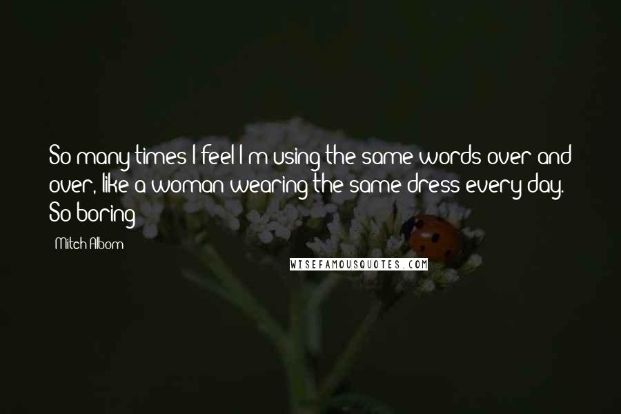 Mitch Albom Quotes: So many times I feel I'm using the same words over and over, like a woman wearing the same dress every day. So boring!