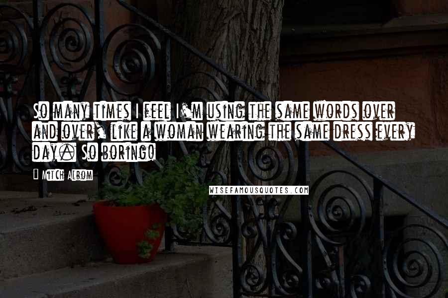 Mitch Albom Quotes: So many times I feel I'm using the same words over and over, like a woman wearing the same dress every day. So boring!