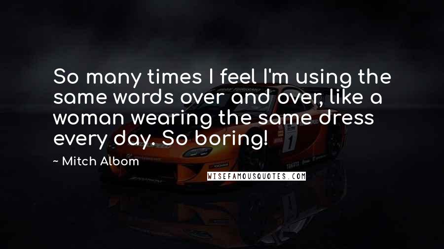 Mitch Albom Quotes: So many times I feel I'm using the same words over and over, like a woman wearing the same dress every day. So boring!