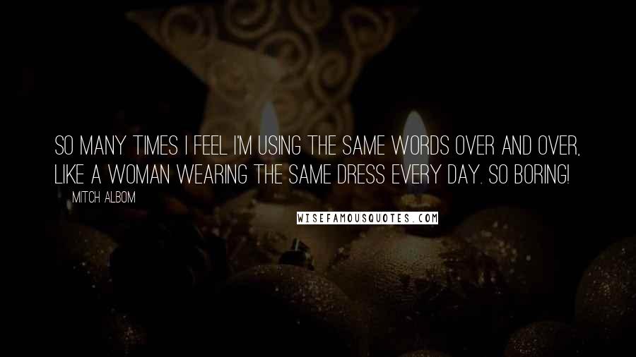 Mitch Albom Quotes: So many times I feel I'm using the same words over and over, like a woman wearing the same dress every day. So boring!