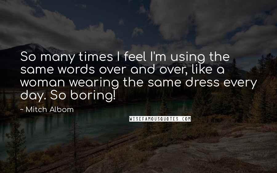 Mitch Albom Quotes: So many times I feel I'm using the same words over and over, like a woman wearing the same dress every day. So boring!