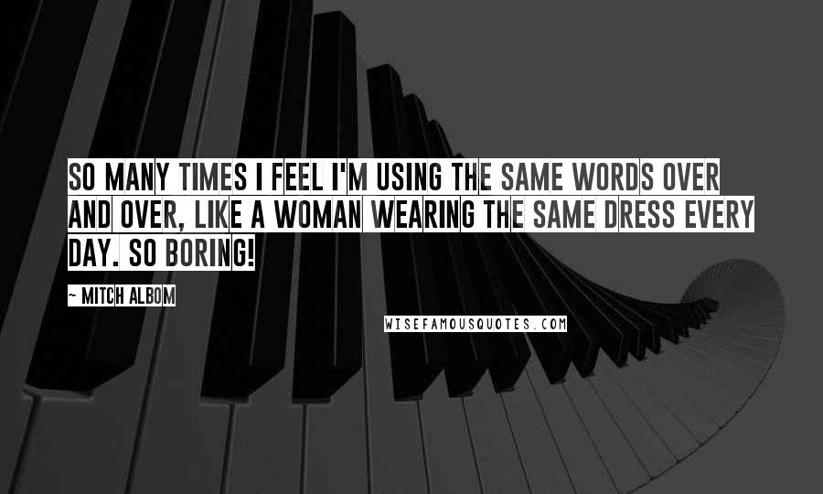 Mitch Albom Quotes: So many times I feel I'm using the same words over and over, like a woman wearing the same dress every day. So boring!