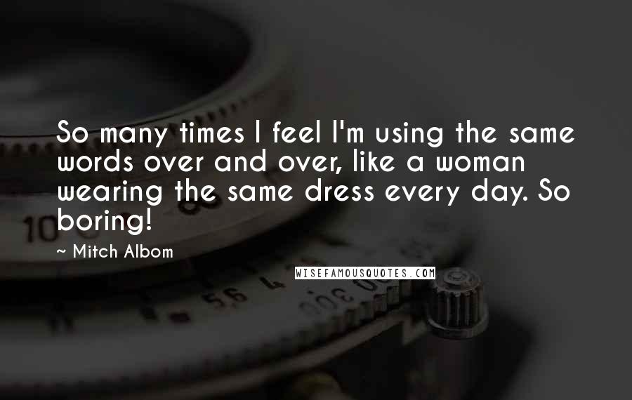 Mitch Albom Quotes: So many times I feel I'm using the same words over and over, like a woman wearing the same dress every day. So boring!