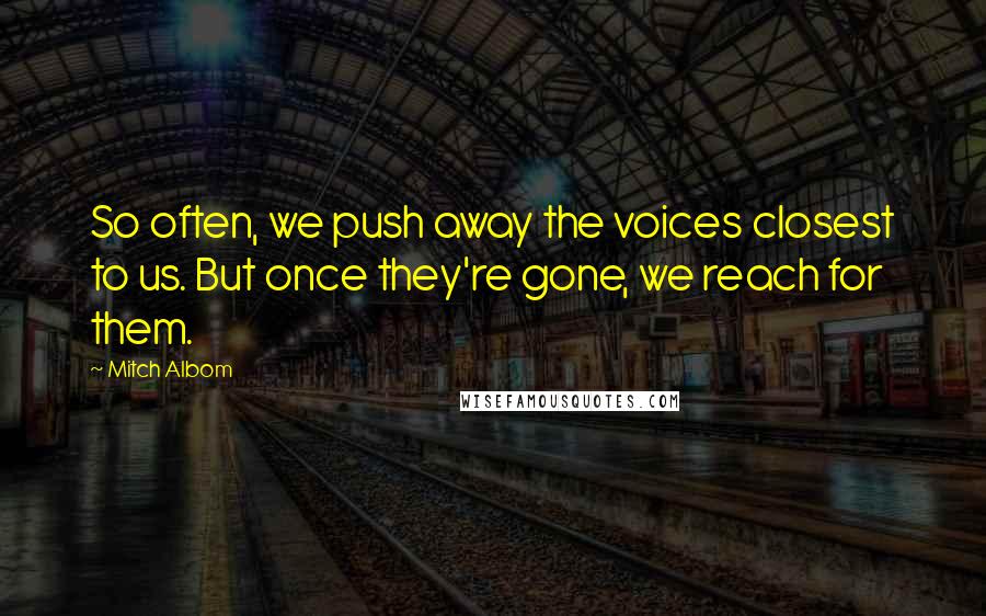 Mitch Albom Quotes: So often, we push away the voices closest to us. But once they're gone, we reach for them.