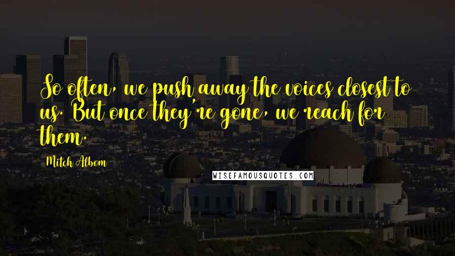 Mitch Albom Quotes: So often, we push away the voices closest to us. But once they're gone, we reach for them.