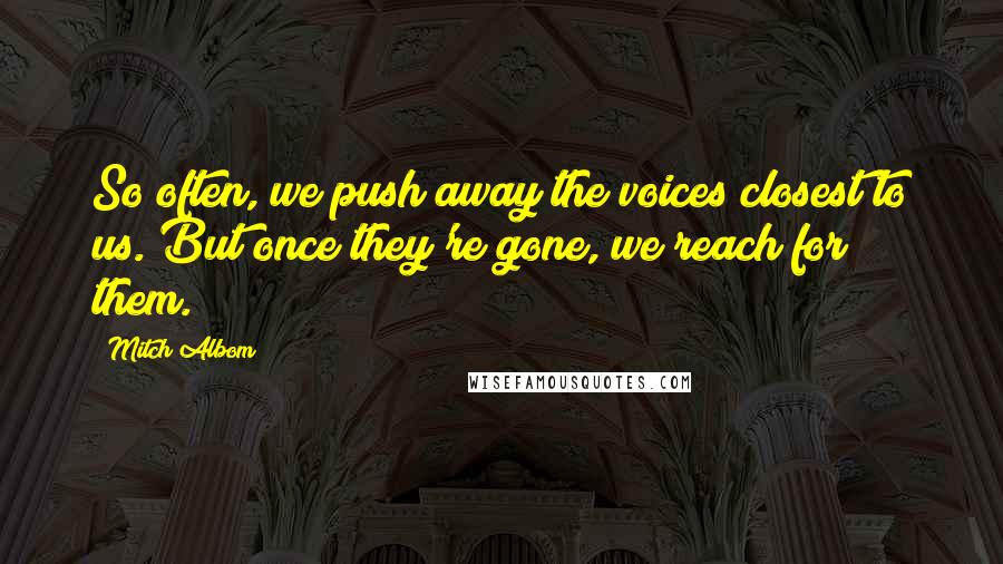 Mitch Albom Quotes: So often, we push away the voices closest to us. But once they're gone, we reach for them.