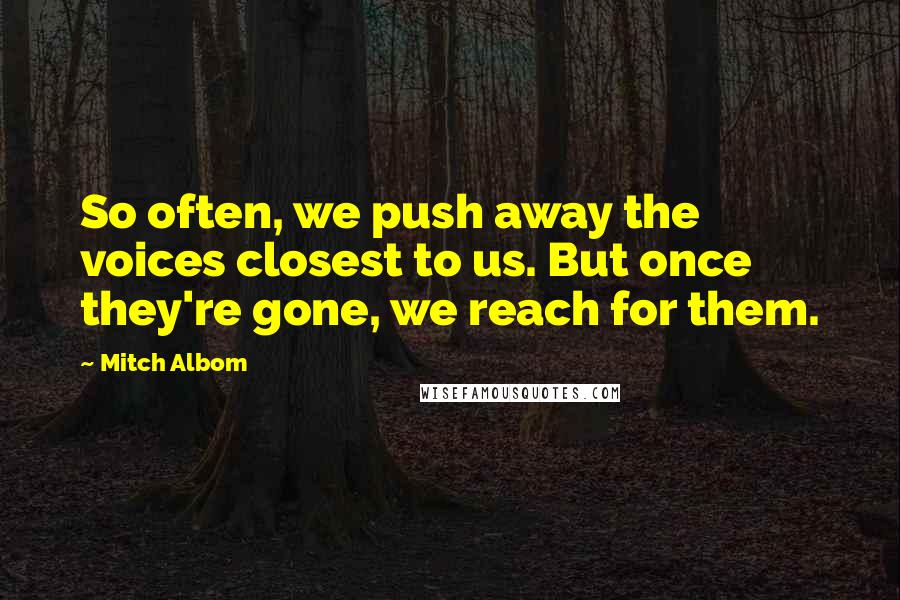 Mitch Albom Quotes: So often, we push away the voices closest to us. But once they're gone, we reach for them.