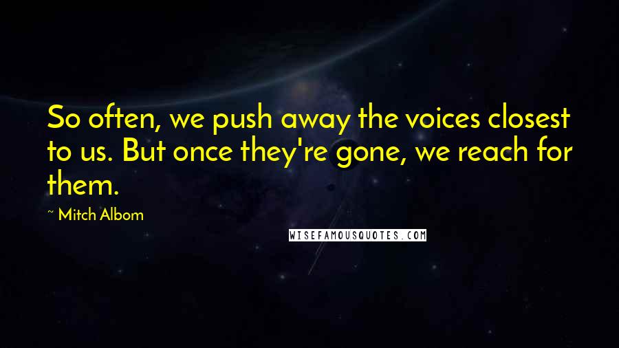Mitch Albom Quotes: So often, we push away the voices closest to us. But once they're gone, we reach for them.