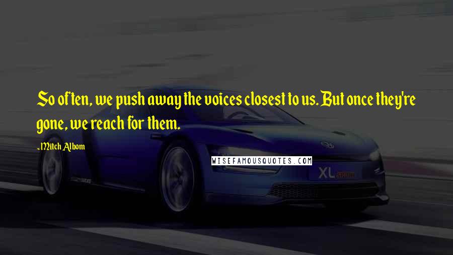 Mitch Albom Quotes: So often, we push away the voices closest to us. But once they're gone, we reach for them.