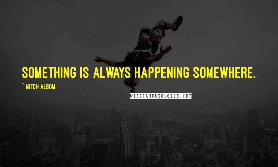 Mitch Albom Quotes: Something is always happening somewhere.