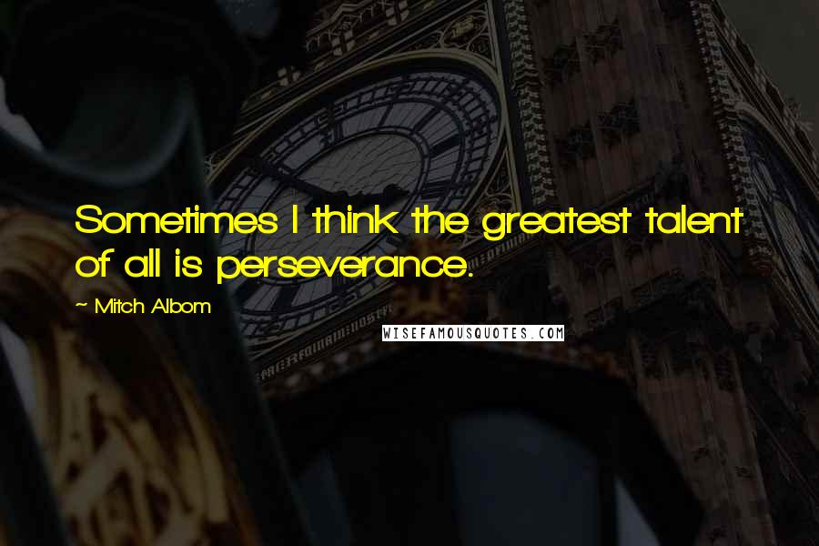 Mitch Albom Quotes: Sometimes I think the greatest talent of all is perseverance.