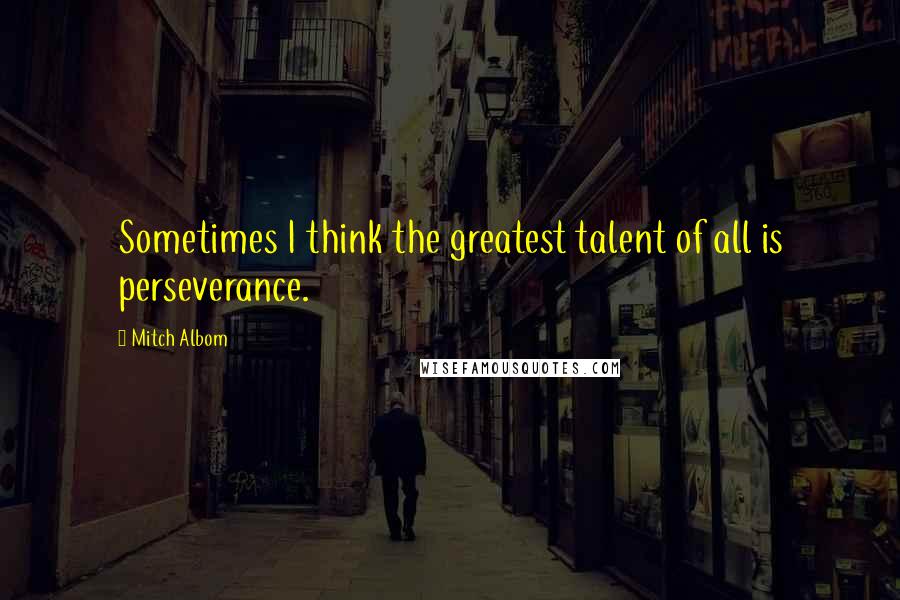 Mitch Albom Quotes: Sometimes I think the greatest talent of all is perseverance.