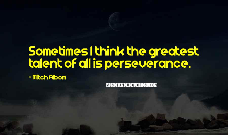 Mitch Albom Quotes: Sometimes I think the greatest talent of all is perseverance.